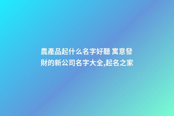 農產品起什么名字好聽 寓意發財的新公司名字大全,起名之家-第1張-公司起名-玄機派